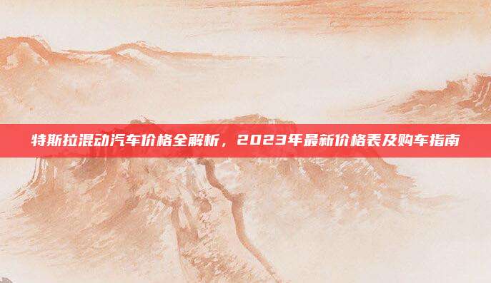 特斯拉混动汽车价格全解析,2023年最新价格表及购车指南