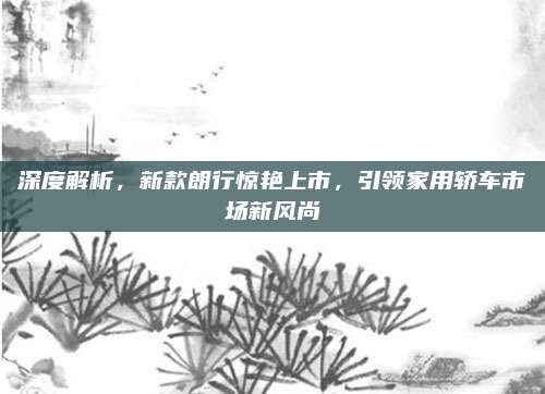 深度解析,新款朗行惊艳上市,引领家用轿车市场新风尚