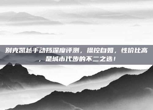 别克凯越手动挡深度评测,操控自如,性价比高,是城市代步的不二之选!