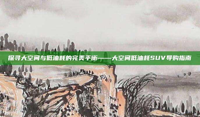 探寻大空间与低油耗的完美平衡——大空间低油耗SUV导购指南