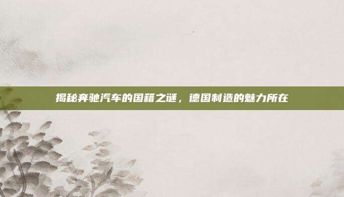 揭秘奔驰汽车的国籍之谜,德国制造的魅力所在
