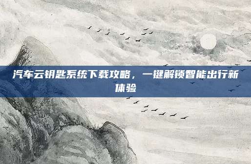 汽车云钥匙系统下载攻略,一键解锁智能出行新体验