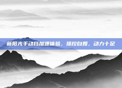 新阳光手动挡加速体验,操控自如,动力十足