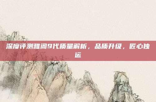 深度评测雅阁9代质量解析,品质升级,匠心独运