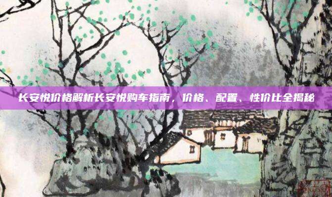 长安悦价格解析长安悦购车指南,价格、配置、性价比全揭秘