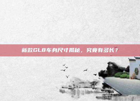 新款GL8车身尺寸揭秘,究竟有多长?
