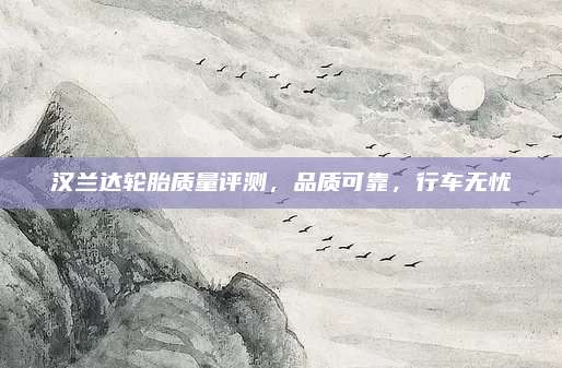 汉兰达轮胎质量评测,品质可靠,行车无忧