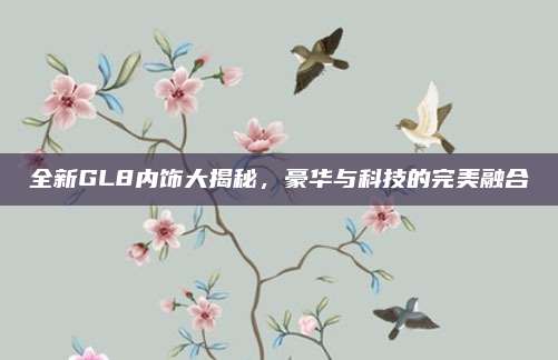 全新GL8内饰大揭秘,豪华与科技的完美融合