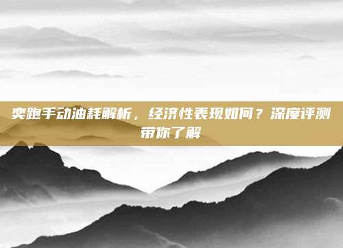 奕跑手动油耗解析,经济性表现如何?深度评测带你了解