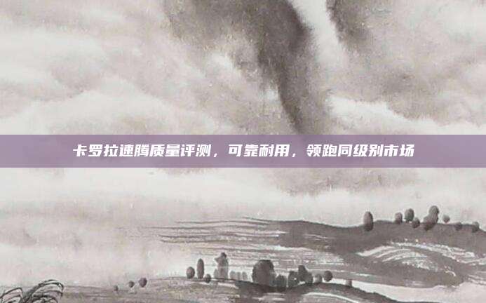 卡罗拉速腾质量评测,可靠耐用,领跑同级别市场