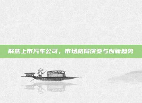 聚焦上市汽车公司，市场格局演变与创新趋势