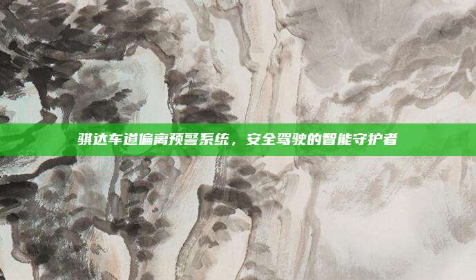 骐达车道偏离预警系统，安全驾驶的智能守护者