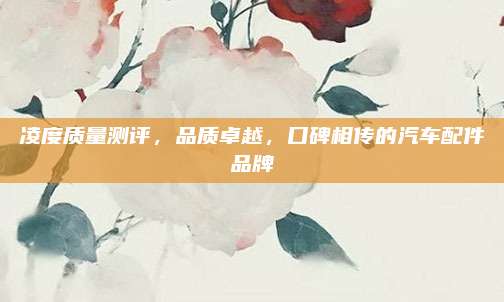 凌度质量测评,品质卓越,口碑相传的汽车配件品牌
