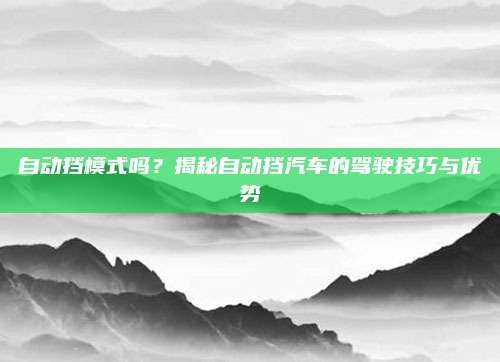 自动挡模式吗?揭秘自动挡汽车的驾驶技巧与优势