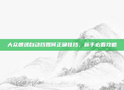 大众朗逸自动挡如何正确挂挡,新手必看攻略