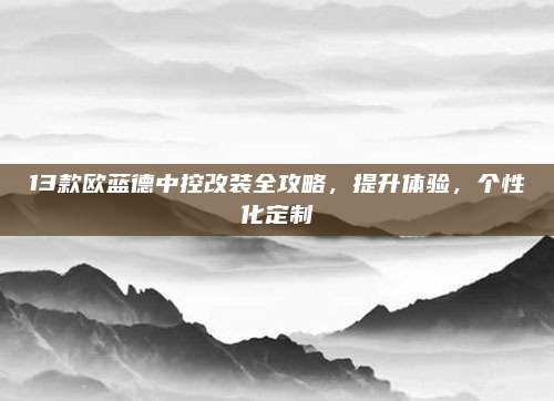 13款欧蓝德中控改装全攻略,提升体验,个性化定制