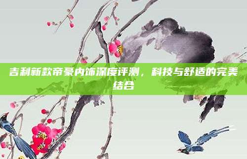 吉利新款帝豪内饰深度评测,科技与舒适的完美结合