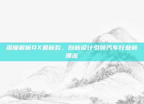 深度解析DX最新款,创新设计引领汽车行业新潮流