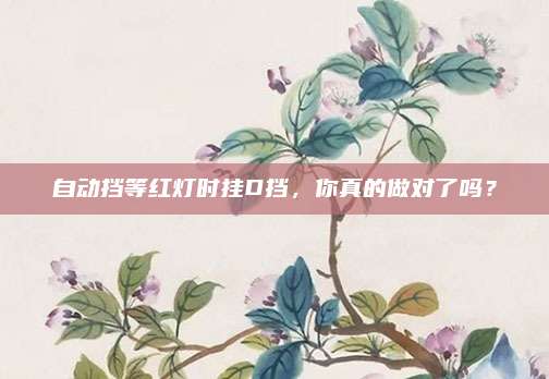 自动挡等红灯时挂D挡,你真的做对了吗?