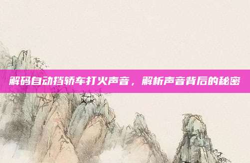 解码自动挡轿车打火声音,解析声音背后的秘密