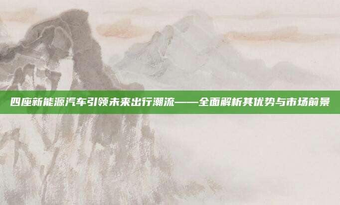四座新能源汽车引领未来出行潮流——全面解析其优势与市场前景