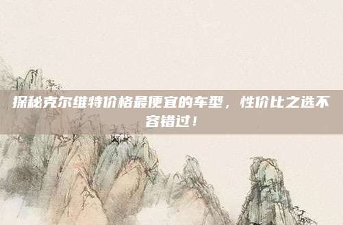 探秘克尔维特价格最便宜的车型,性价比之选不容错过!