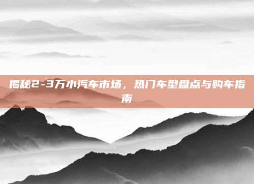 揭秘2-3万小汽车市场,热门车型盘点与购车指南