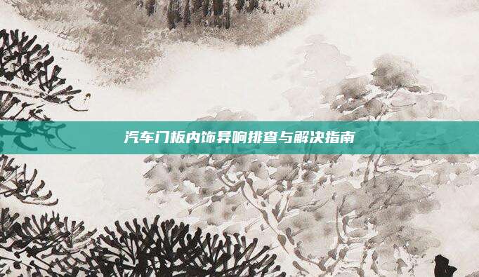汽车门板内饰异响排查与解决指南