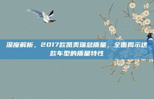 深度解析,2017款凯美瑞总质量,全面揭示这款车型的质量特性