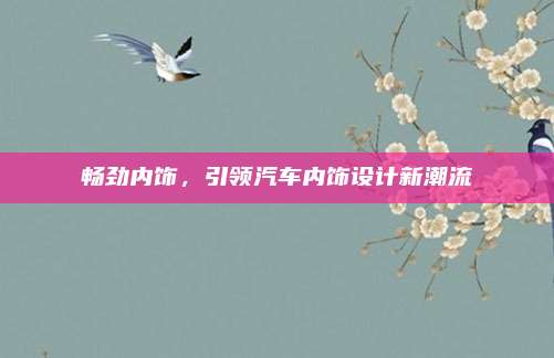畅劲内饰,引领汽车内饰设计新潮流