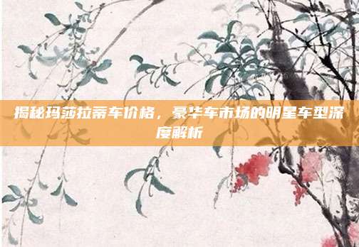揭秘玛莎拉蒂车价格,豪华车市场的明星车型深度解析