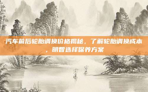 汽车前后轮胎调换价格揭秘,了解轮胎调换成本,明智选择保养方案