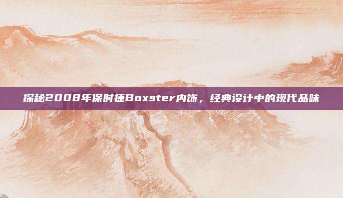 探秘2008年保时捷Boxster内饰,经典设计中的现代品味