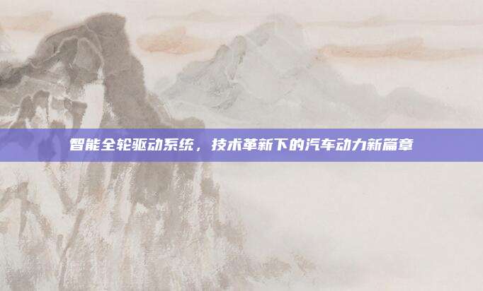 智能全轮驱动系统,技术革新下的汽车动力新篇章
