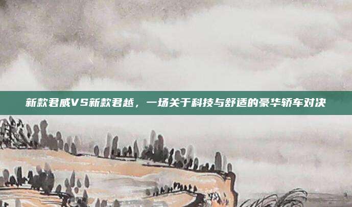 新款君威VS新款君越,一场关于科技与舒适的豪华轿车对决