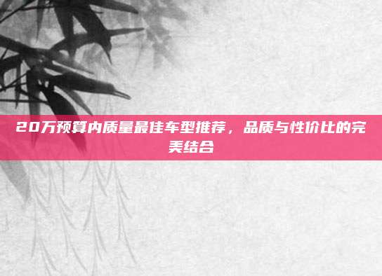20万预算内质量最佳车型推荐,品质与性价比的完美结合
