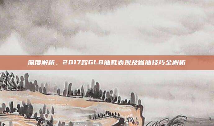 深度解析,2017款GL8油耗表现及省油技巧全解析