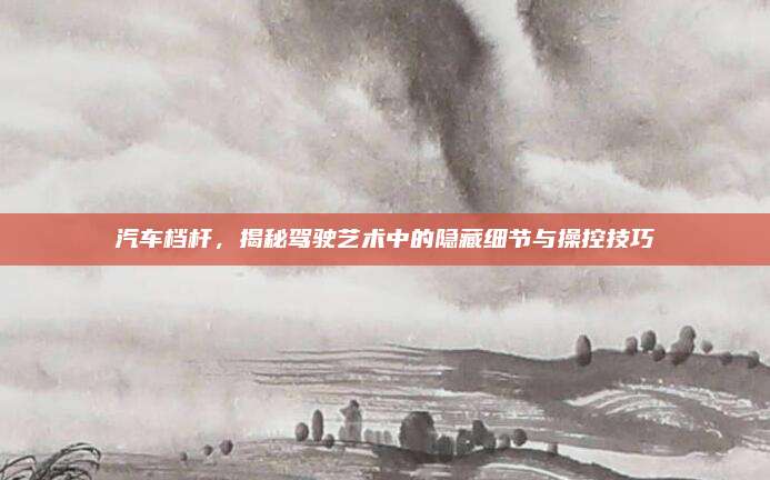 汽车档杆,揭秘驾驶艺术中的隐藏细节与操控技巧