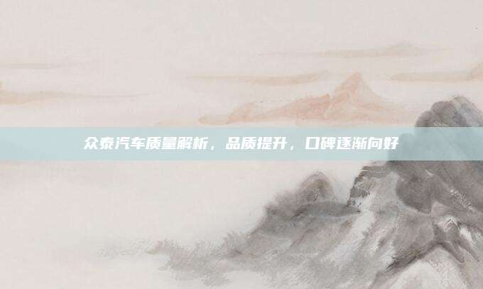 众泰汽车质量解析,品质提升,口碑逐渐向好