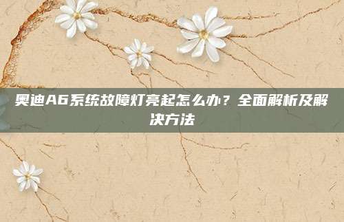 奥迪A6系统故障灯亮起怎么办?全面解析及解决方法