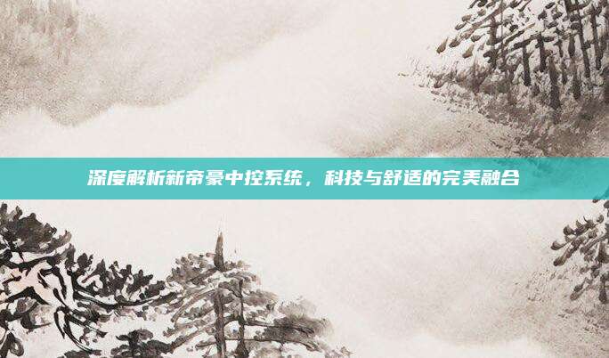 深度解析新帝豪中控系统,科技与舒适的完美融合