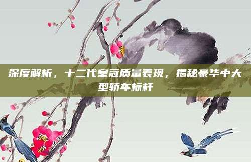 深度解析,十二代皇冠质量表现,揭秘豪华中大型轿车标杆