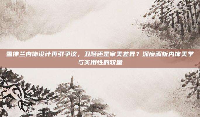 雪佛兰内饰设计再引争议,丑陋还是审美差异?深度解析内饰美学与实用性的较量