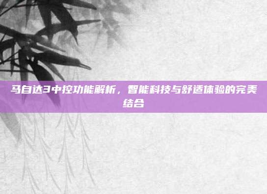 马自达3中控功能解析,智能科技与舒适体验的完美结合