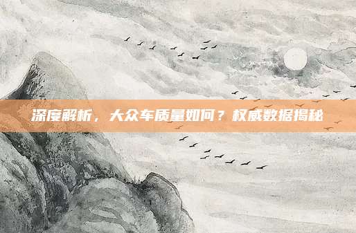深度解析,大众车质量如何?权威数据揭秘