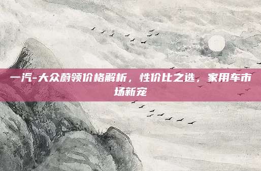 一汽-大众蔚领价格解析,性价比之选,家用车市场新宠