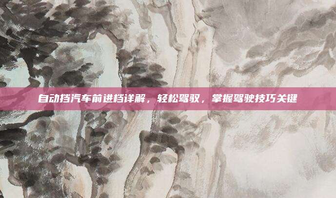 自动挡汽车前进档详解,轻松驾驭,掌握驾驶技巧关键
