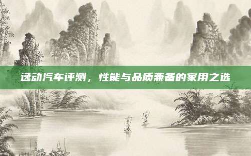 逸动汽车评测,性能与品质兼备的家用之选