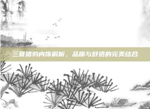 三菱猎豹内饰解析,品质与舒适的完美结合