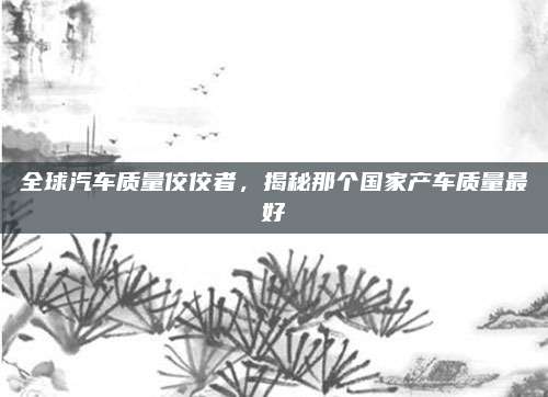 全球汽车质量佼佼者,揭秘那个国家产车质量最好
